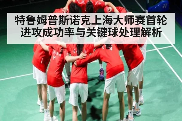 特鲁姆普斯诺克上海大师赛首轮进攻成功率与关键球处理解析