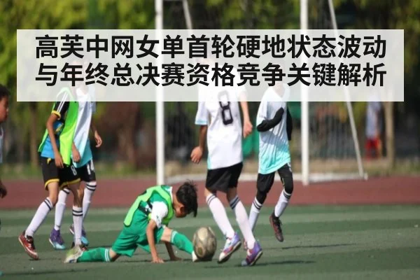 高芙中网女单首轮硬地状态波动与年终总决赛资格竞争关键解析