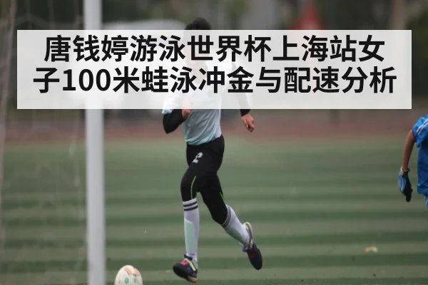 唐钱婷游泳世界杯上海站女子100米蛙泳冲金与配速分析