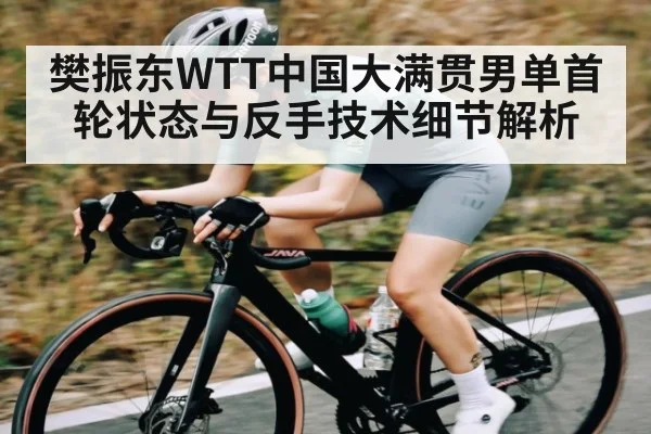 樊振东WTT中国大满贯男单首轮状态与反手技术细节解析