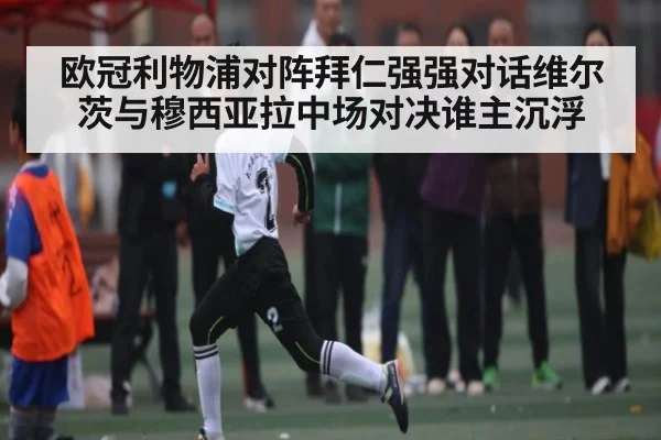 欧冠利物浦对阵拜仁强强对话维尔茨与穆西亚拉中场对决谁主沉浮