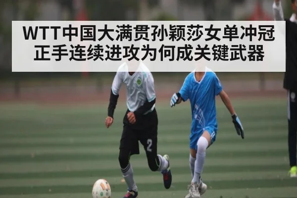 WTT中国大满贯孙颖莎女单冲冠正手连续进攻为何成关键武器