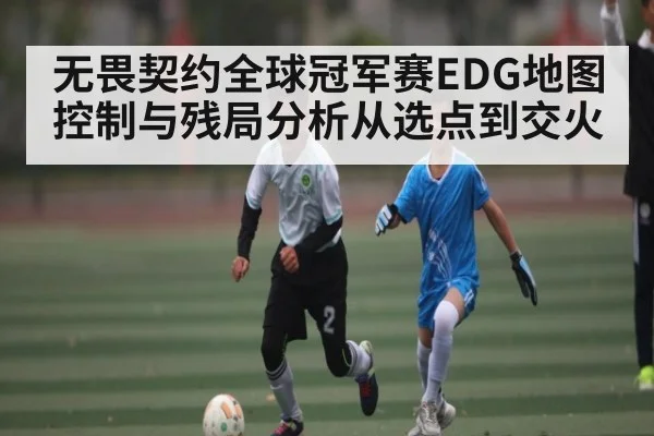 无畏契约全球冠军赛EDG地图控制与残局分析从选点到交火